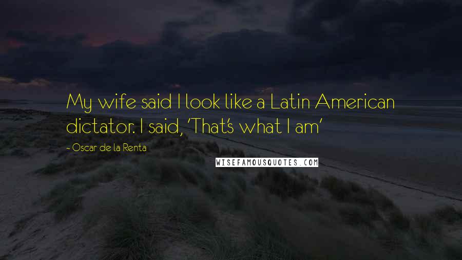 Oscar De La Renta Quotes: My wife said I look like a Latin American dictator. I said, 'That's what I am'