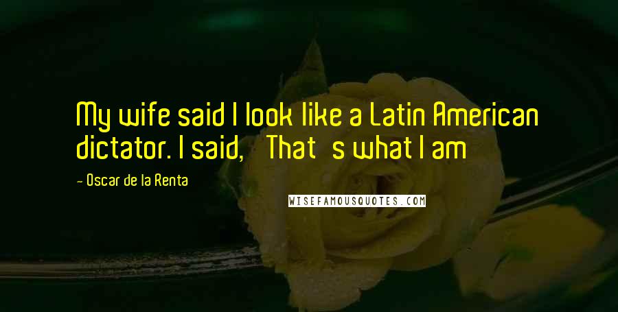 Oscar De La Renta Quotes: My wife said I look like a Latin American dictator. I said, 'That's what I am'