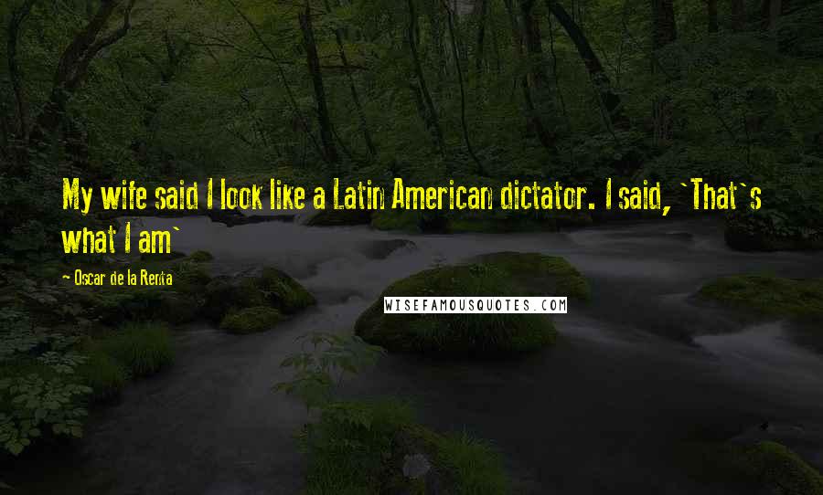 Oscar De La Renta Quotes: My wife said I look like a Latin American dictator. I said, 'That's what I am'