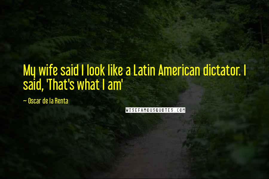 Oscar De La Renta Quotes: My wife said I look like a Latin American dictator. I said, 'That's what I am'