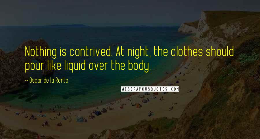 Oscar De La Renta Quotes: Nothing is contrived. At night, the clothes should pour like liquid over the body.