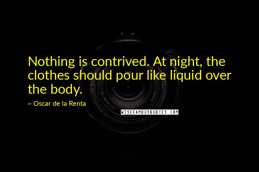 Oscar De La Renta Quotes: Nothing is contrived. At night, the clothes should pour like liquid over the body.