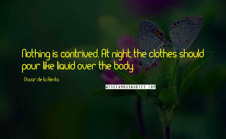 Oscar De La Renta Quotes: Nothing is contrived. At night, the clothes should pour like liquid over the body.