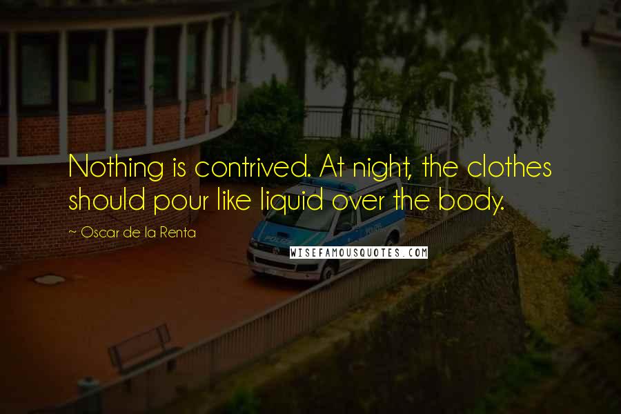 Oscar De La Renta Quotes: Nothing is contrived. At night, the clothes should pour like liquid over the body.