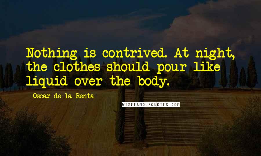 Oscar De La Renta Quotes: Nothing is contrived. At night, the clothes should pour like liquid over the body.