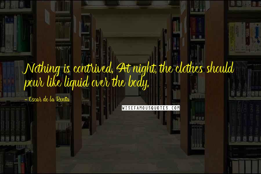 Oscar De La Renta Quotes: Nothing is contrived. At night, the clothes should pour like liquid over the body.