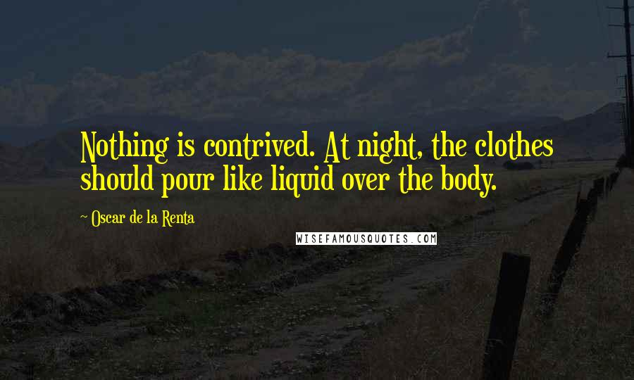 Oscar De La Renta Quotes: Nothing is contrived. At night, the clothes should pour like liquid over the body.