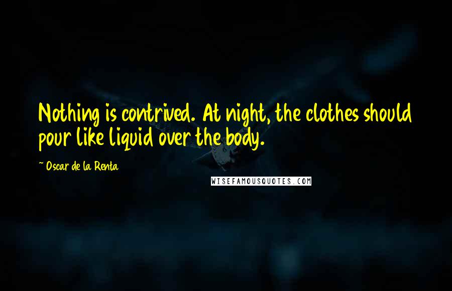 Oscar De La Renta Quotes: Nothing is contrived. At night, the clothes should pour like liquid over the body.