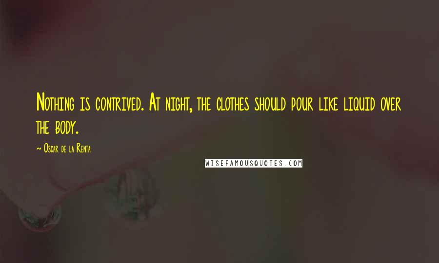 Oscar De La Renta Quotes: Nothing is contrived. At night, the clothes should pour like liquid over the body.