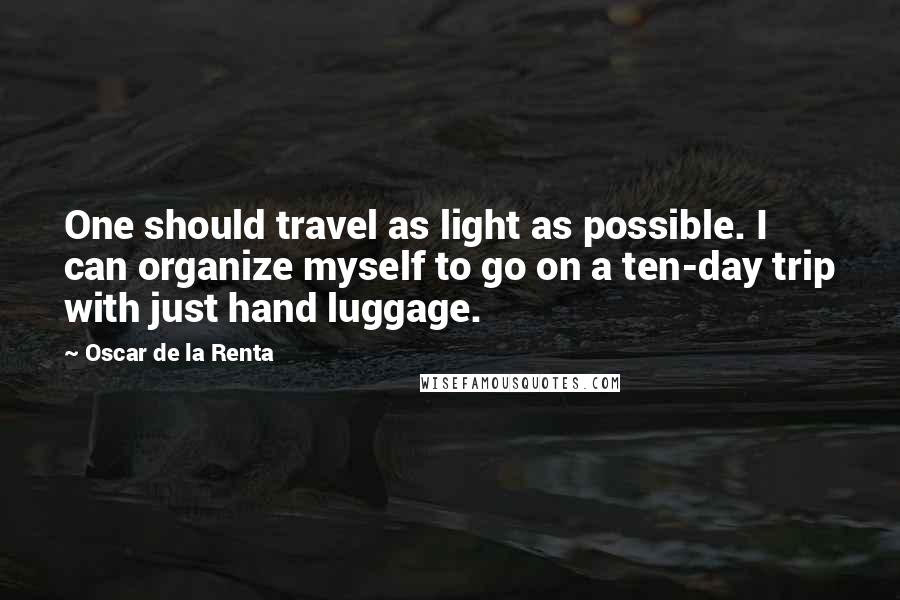 Oscar De La Renta Quotes: One should travel as light as possible. I can organize myself to go on a ten-day trip with just hand luggage.