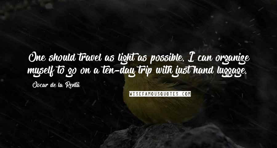 Oscar De La Renta Quotes: One should travel as light as possible. I can organize myself to go on a ten-day trip with just hand luggage.