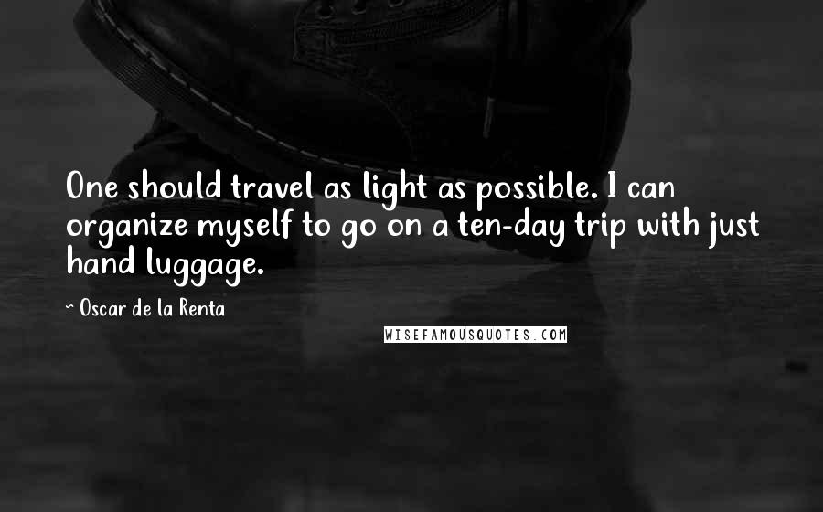 Oscar De La Renta Quotes: One should travel as light as possible. I can organize myself to go on a ten-day trip with just hand luggage.