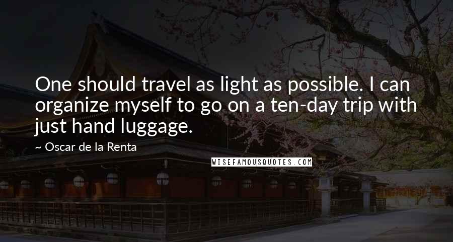 Oscar De La Renta Quotes: One should travel as light as possible. I can organize myself to go on a ten-day trip with just hand luggage.