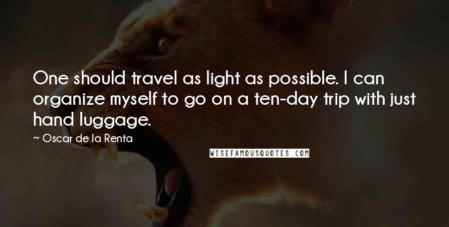 Oscar De La Renta Quotes: One should travel as light as possible. I can organize myself to go on a ten-day trip with just hand luggage.