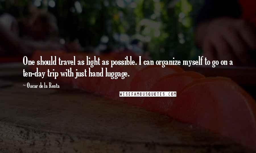 Oscar De La Renta Quotes: One should travel as light as possible. I can organize myself to go on a ten-day trip with just hand luggage.