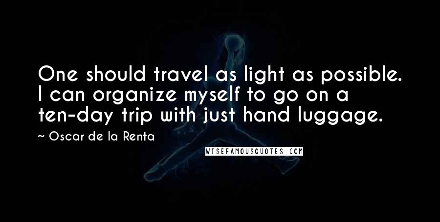 Oscar De La Renta Quotes: One should travel as light as possible. I can organize myself to go on a ten-day trip with just hand luggage.