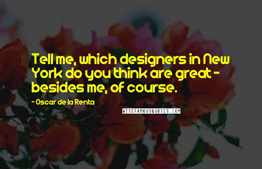 Oscar De La Renta Quotes: Tell me, which designers in New York do you think are great - besides me, of course.