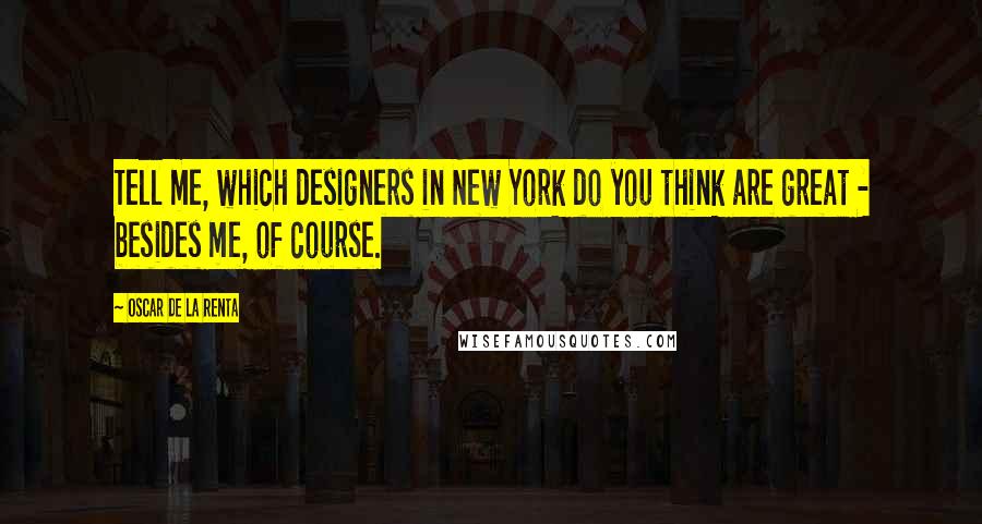 Oscar De La Renta Quotes: Tell me, which designers in New York do you think are great - besides me, of course.