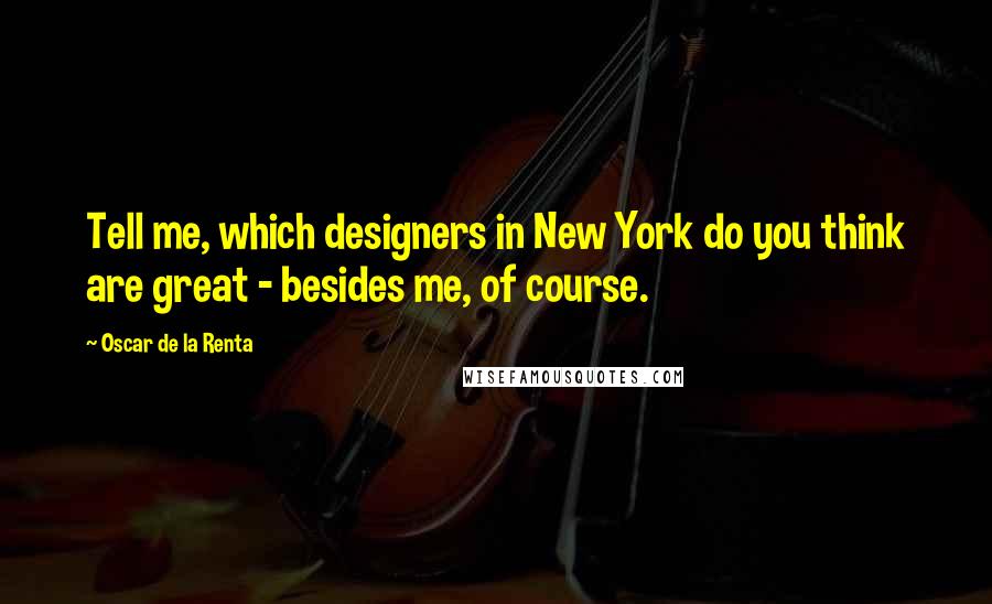 Oscar De La Renta Quotes: Tell me, which designers in New York do you think are great - besides me, of course.