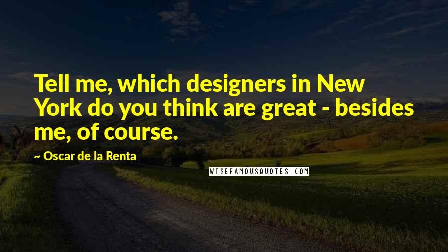 Oscar De La Renta Quotes: Tell me, which designers in New York do you think are great - besides me, of course.