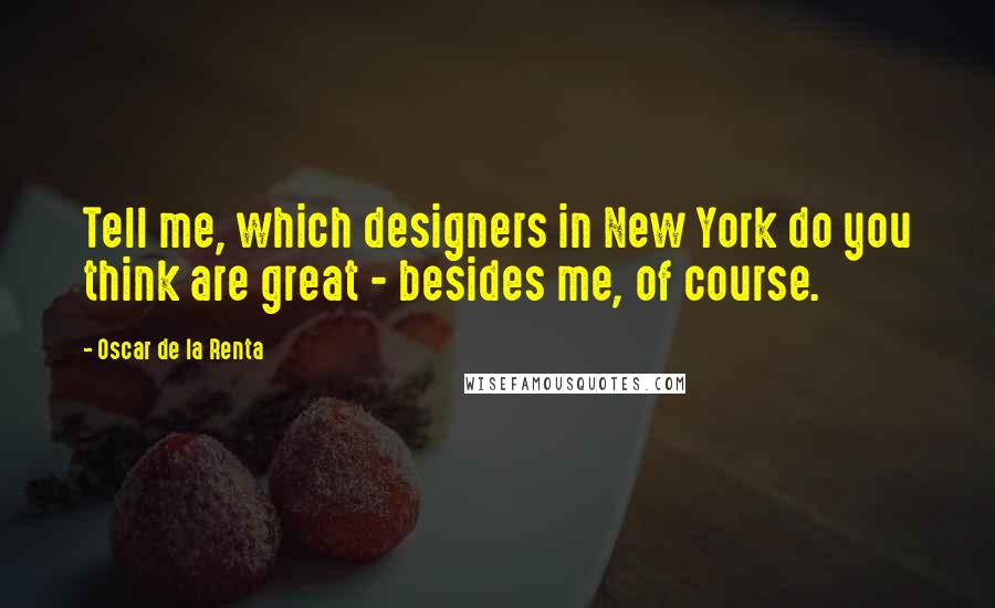 Oscar De La Renta Quotes: Tell me, which designers in New York do you think are great - besides me, of course.