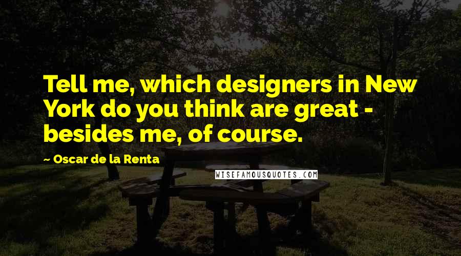 Oscar De La Renta Quotes: Tell me, which designers in New York do you think are great - besides me, of course.