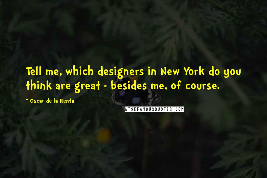 Oscar De La Renta Quotes: Tell me, which designers in New York do you think are great - besides me, of course.