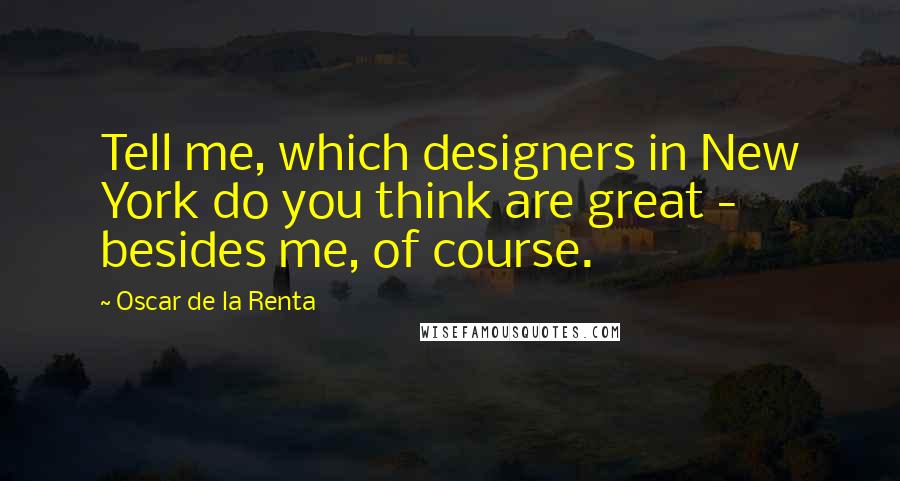 Oscar De La Renta Quotes: Tell me, which designers in New York do you think are great - besides me, of course.