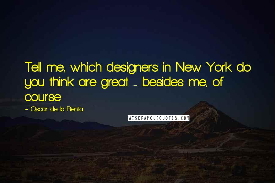 Oscar De La Renta Quotes: Tell me, which designers in New York do you think are great - besides me, of course.