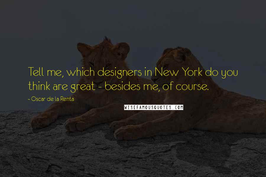 Oscar De La Renta Quotes: Tell me, which designers in New York do you think are great - besides me, of course.