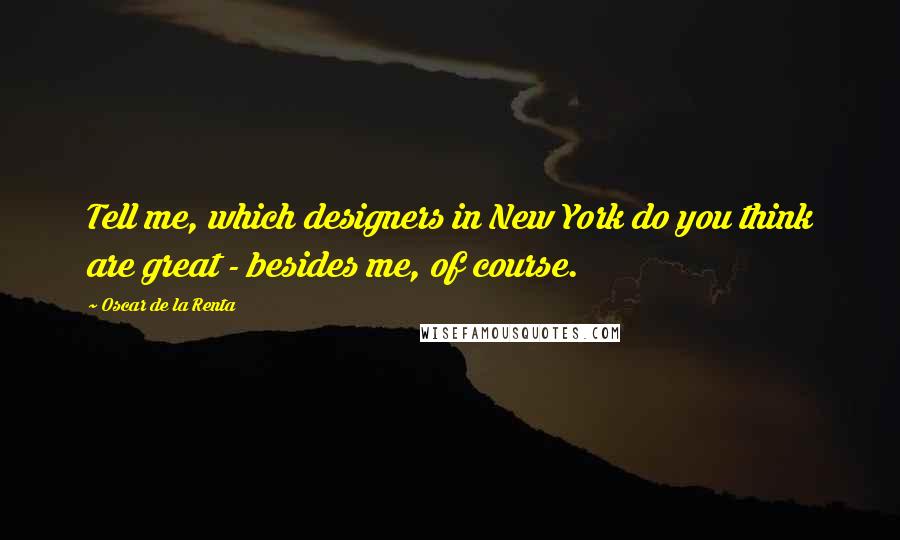 Oscar De La Renta Quotes: Tell me, which designers in New York do you think are great - besides me, of course.