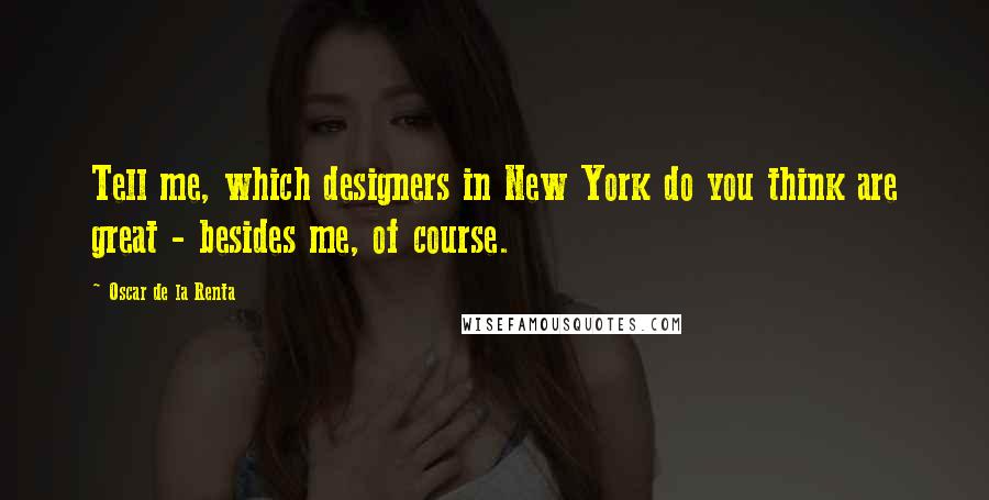 Oscar De La Renta Quotes: Tell me, which designers in New York do you think are great - besides me, of course.