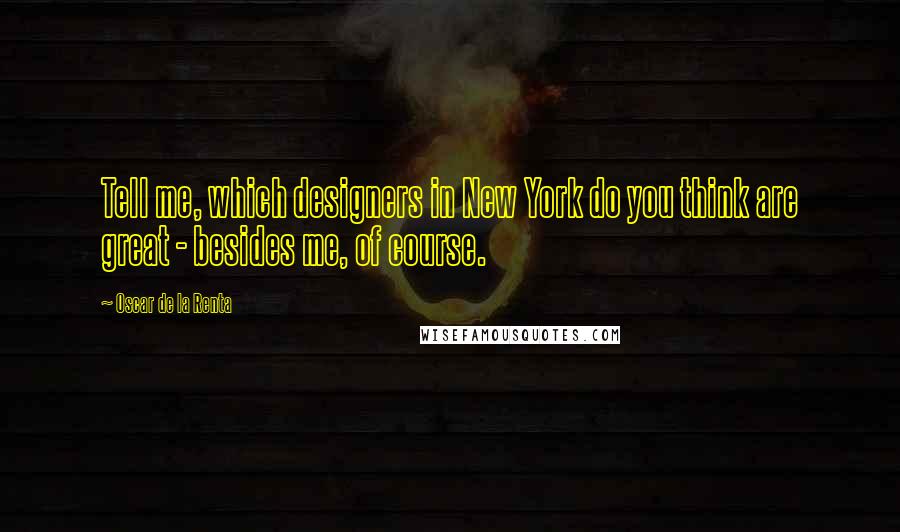 Oscar De La Renta Quotes: Tell me, which designers in New York do you think are great - besides me, of course.