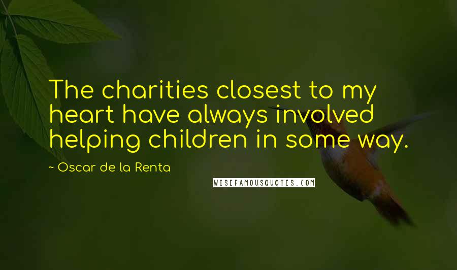 Oscar De La Renta Quotes: The charities closest to my heart have always involved helping children in some way.