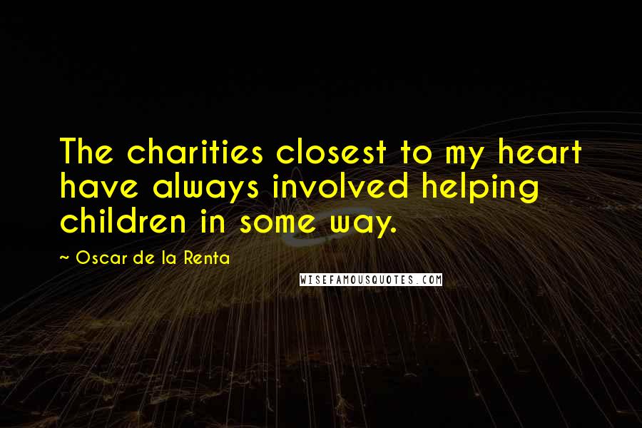 Oscar De La Renta Quotes: The charities closest to my heart have always involved helping children in some way.