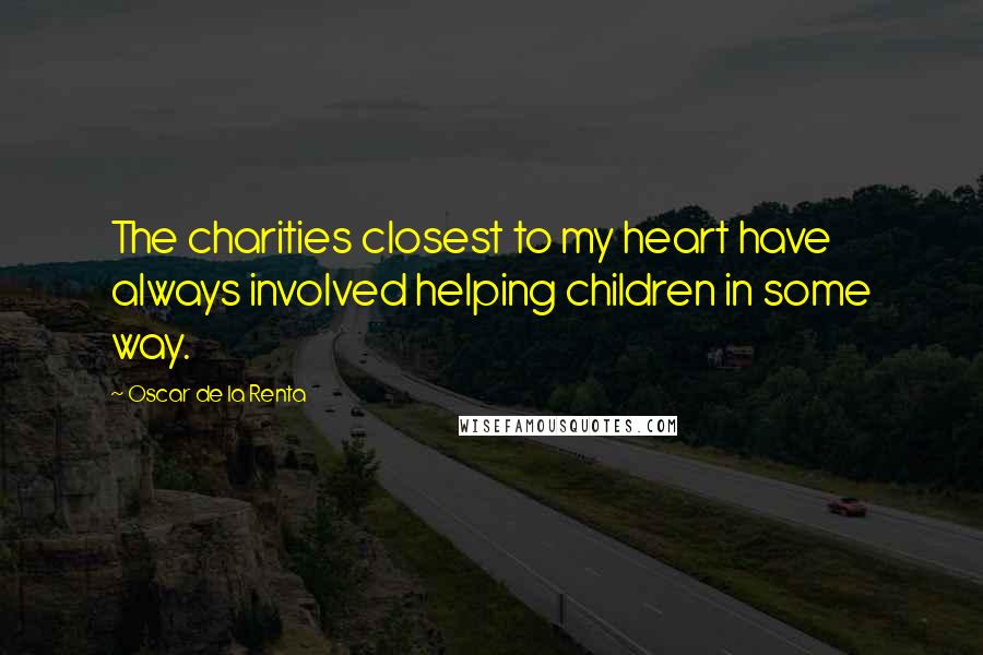 Oscar De La Renta Quotes: The charities closest to my heart have always involved helping children in some way.