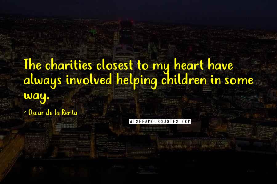 Oscar De La Renta Quotes: The charities closest to my heart have always involved helping children in some way.