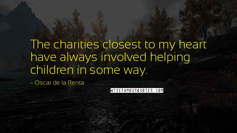 Oscar De La Renta Quotes: The charities closest to my heart have always involved helping children in some way.