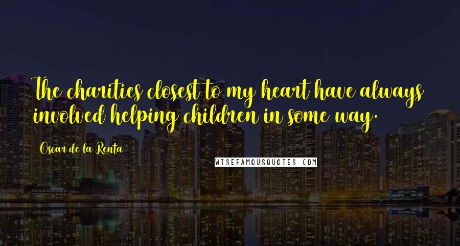 Oscar De La Renta Quotes: The charities closest to my heart have always involved helping children in some way.