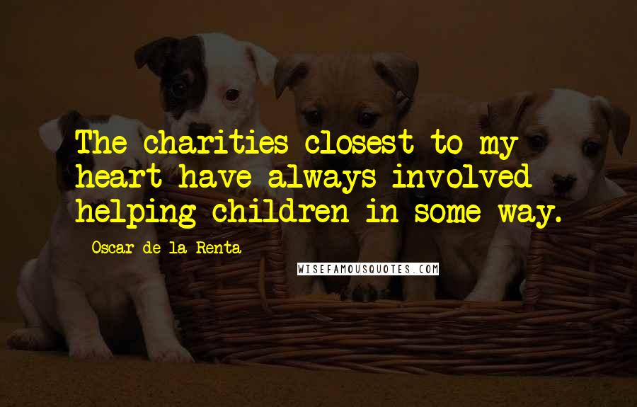 Oscar De La Renta Quotes: The charities closest to my heart have always involved helping children in some way.