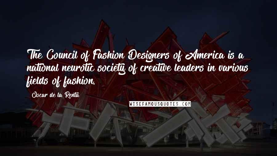 Oscar De La Renta Quotes: The Council of Fashion Designers of America is a national neurotic society of creative leaders in various fields of fashion.