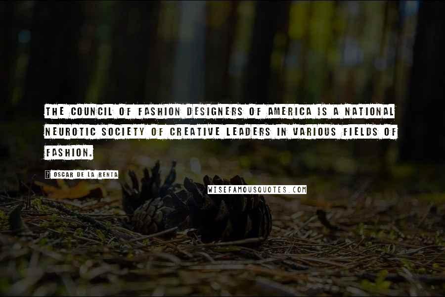 Oscar De La Renta Quotes: The Council of Fashion Designers of America is a national neurotic society of creative leaders in various fields of fashion.