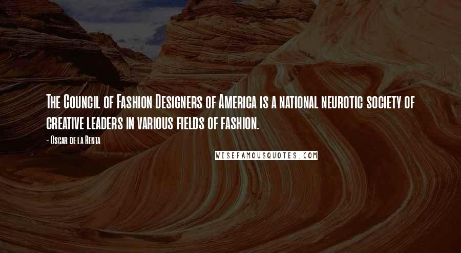 Oscar De La Renta Quotes: The Council of Fashion Designers of America is a national neurotic society of creative leaders in various fields of fashion.