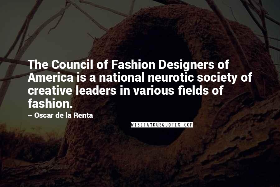 Oscar De La Renta Quotes: The Council of Fashion Designers of America is a national neurotic society of creative leaders in various fields of fashion.