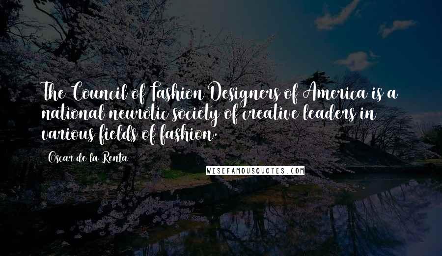 Oscar De La Renta Quotes: The Council of Fashion Designers of America is a national neurotic society of creative leaders in various fields of fashion.