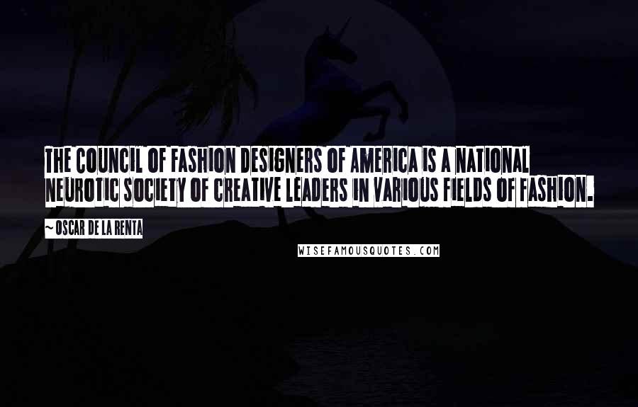 Oscar De La Renta Quotes: The Council of Fashion Designers of America is a national neurotic society of creative leaders in various fields of fashion.