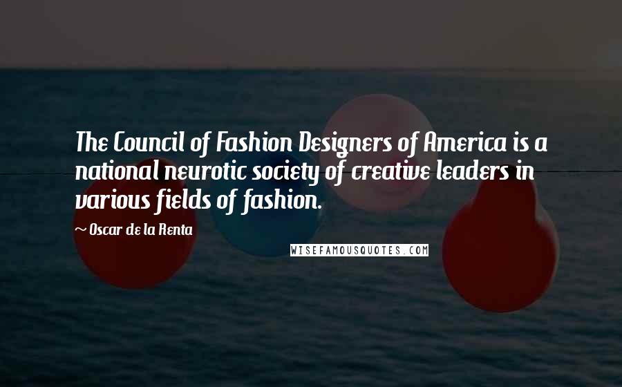 Oscar De La Renta Quotes: The Council of Fashion Designers of America is a national neurotic society of creative leaders in various fields of fashion.