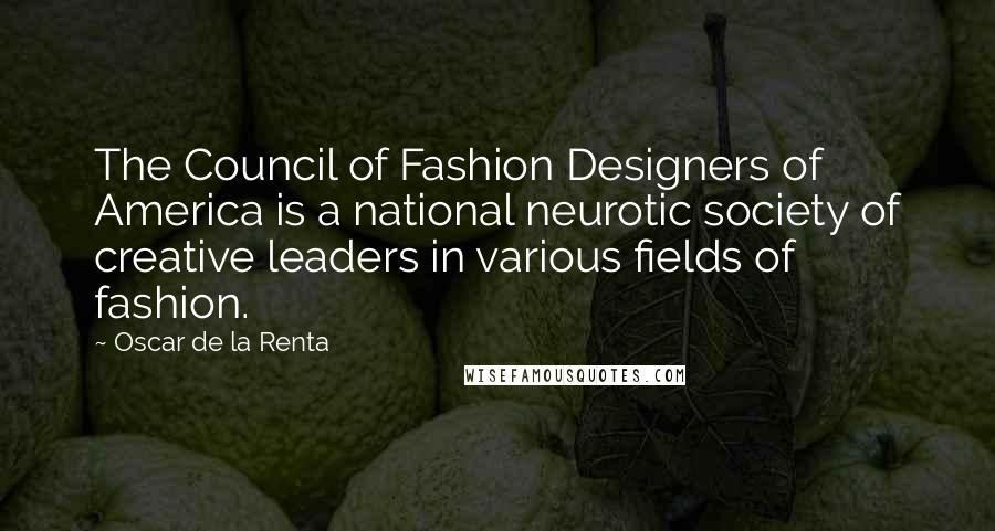 Oscar De La Renta Quotes: The Council of Fashion Designers of America is a national neurotic society of creative leaders in various fields of fashion.