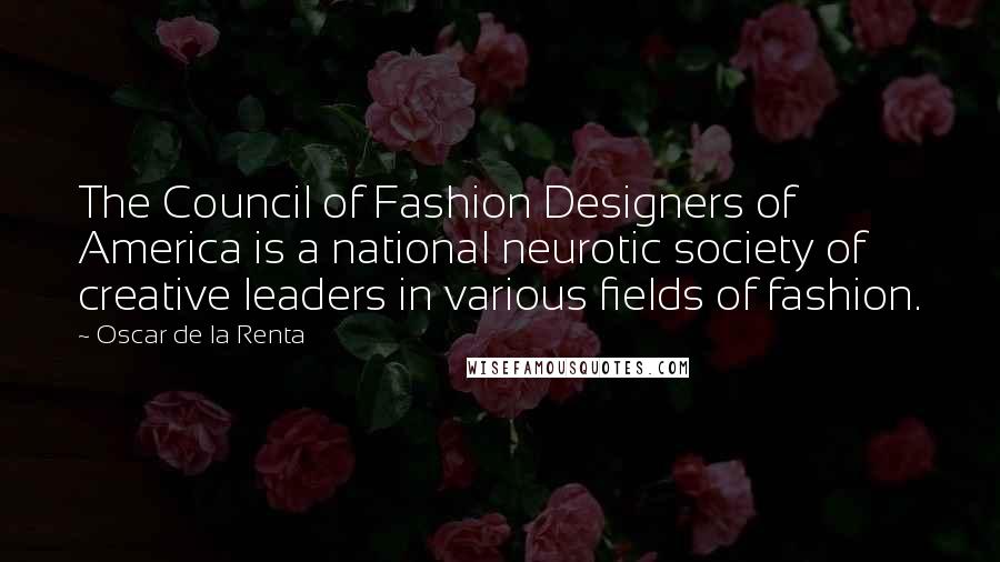 Oscar De La Renta Quotes: The Council of Fashion Designers of America is a national neurotic society of creative leaders in various fields of fashion.