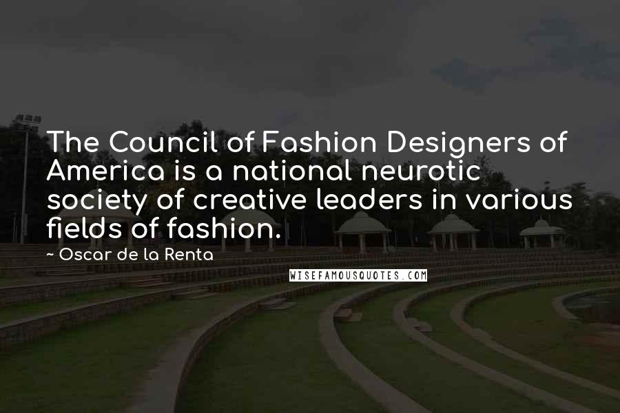 Oscar De La Renta Quotes: The Council of Fashion Designers of America is a national neurotic society of creative leaders in various fields of fashion.